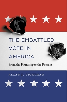 The Embattled Vote in America: From the Founding to the Present by Allan J. Lichtman