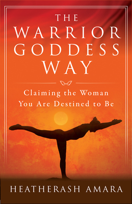 The Warrior Goddess Way: Claiming the Woman You Are Destined to Be by HeatherAsh Amara