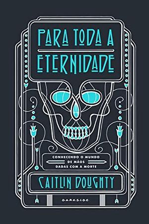 Para Toda a Eternidade: conhecendo o mundo de mãos dadas com a morte by Caitlin Doughty