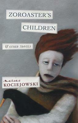 Zoroaster's Children: And Other Travels by Marius Kociejowski