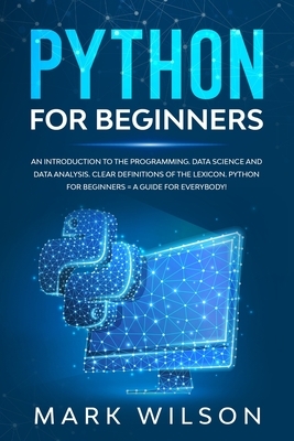 Python for beginners: An introduction to the programming. Data science and data analysis. Clear definitions of the lexicon. A guide for ever by Mark Wilson