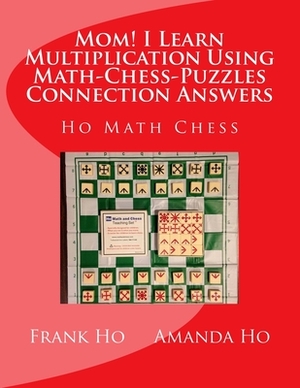 Mom! I Learn Multiplication Using Math-Chess-Puzzles Connection Answers: Ho Math Chess Tutor Franchise Learning Centre by Amanda Ho, Frank Ho