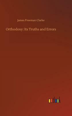 Orthodoxy: Its Truths and Errors by James Freeman Clarke