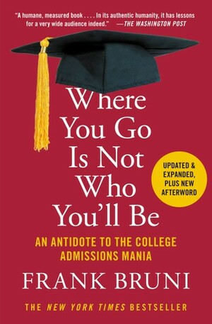 Where You Go Is Not Who You'll Be: An Antidote to the College Admissions Mania by Frank Bruni