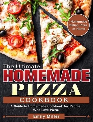 The Ultimate Homemade Pizza Cookbook: A Guide to Homemade Cookbook for People Who Love Pizza. (Homemade Italian Pizza at Home) by Emily Miller