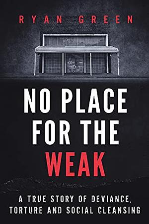 No Place for the Weak: A True Story of Deviance, Torture and Social Cleansing by Ryan Green