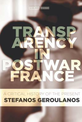 Transparency in Postwar France: A Critical History of the Present by Stefanos Geroulanos
