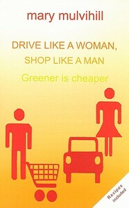 Drive Like a Woman, Shop Like a Man: Greener Is Cheaper by Mary Mulvihill