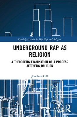 Underground Rap as Religion: A Theopoetic Examination of a Process Aesthetic Religion by Jon Ivan Gill