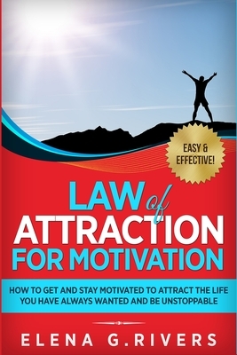 Law of Attraction for Motivation: How to Get and Stay Motivated to Attract the Life You Have Always Wanted and Be Unstoppable by Elena G. Rivers