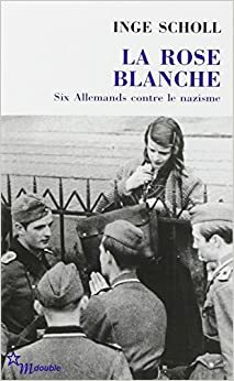 La rose blanche. Six Allemands contre le nazisme by Inge Scholl, Inge Aicher-Scholl