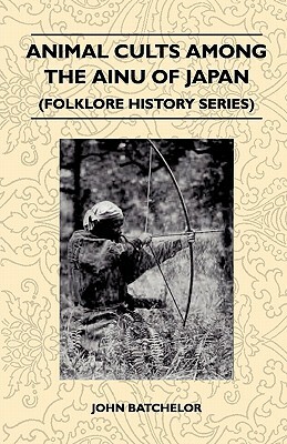Animal Cults Among the Ainu of Japan (Folklore History Series) by John Batchelor