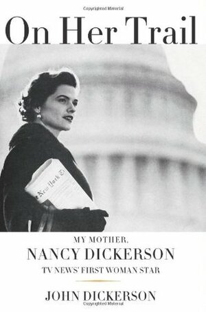On Her Trail: My Mother, Nancy Dickerson, TV News' First Woman Star by John Dickerson