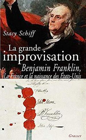 La Grande Improvisation: Franklin, La France Et La Naissance Des États Unis by Stacy Schiff, Stacy Schiff