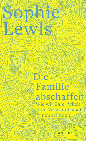 Die Familie abschaffen: Wie wir Care-Arbeit und Verwandtschaft neu erfinden by Sophie Lewis