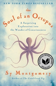 The Soul of an Octopus: A Surprising Exploration Into the Wonder of Consciousness by Sy Montgomery