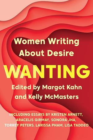 Wanting: Women Writing About Desire by Margot Kahn, Kelly McMasters