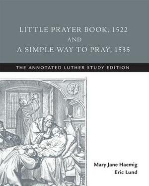 Little Prayer Book, 1522, and a Simple Way to Pray, 1535: The Annotated Luther by Mary Jane Haemig