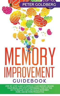 Memory Improvement Guidebook: Step-By-Step Guide to Improve Your Memory, Rewire Your Brain, and Stop Overthinking. Find Out the Key to Realize Your by Peter Goldberg