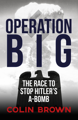 Operation Big: The Race to Stop Hitler's A-Bomb by Colin Brown