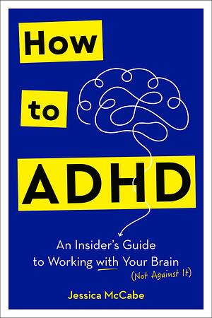 How to ADHD: An Insider's Guide to Working with Your Brain (Not Against It) by Jessica McCabe