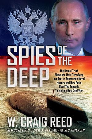 Spies of the Deep: The Untold Truth About the Most Terrifying Incident in Submarine Naval History and How Putin Used The Tragedy To Ignite a New Cold War by W. Craig Reed, W. Craig Reed