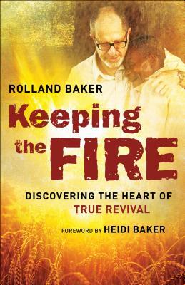 Keeping the Fire: Discovering the Heart of True Revival by Rolland Baker