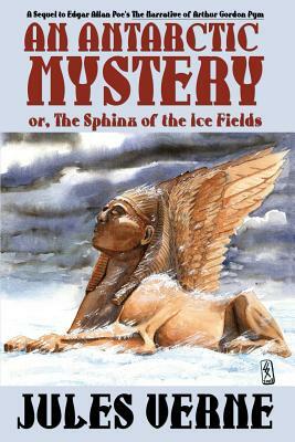An Antarctic Mystery; Or, the Sphinx of the Ice Fields: A Sequel to Edgar Allan Poe's the Narrative of Arthur Gordon Pym by Jules Verne