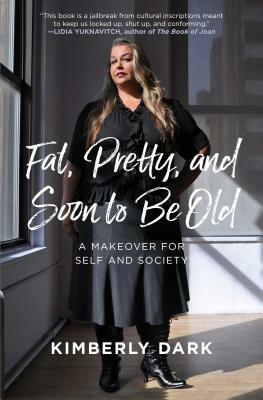 Fat, Pretty, and Soon to Be Old: A Makeover for Self and Society by Kimberly Dark
