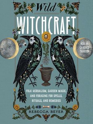 Wild Witchcraft: Folk Herbalism, Garden Magic, and Foraging for Spells, Rituals, and Remedies by Rebecca Beyer