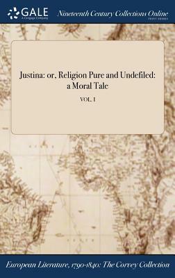 Justina: Or, Religion Pure and Undefiled: A Moral Tale; Vol. I by 