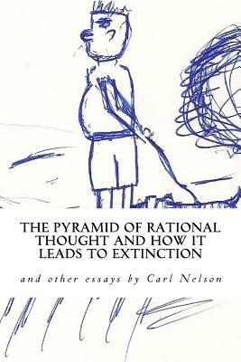 The Pyramid of Rational Thought and How it Leads to Extinction: and other Essays by Carl Nelson by Carl Nelson