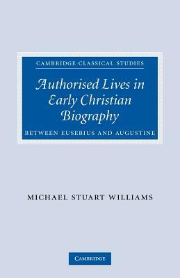 Authorised Lives in Early Christian Biography: Between Eusebius and Augustine by Michael Williams