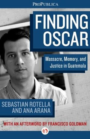 Finding Oscar: Massacre, Memory, and Justice in Guatemala by Francisco Goldman, Sebastian Rotella, Ana Arana