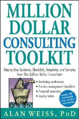 Million Dollar Consulting Toolkit: Step-By-Step Guidance, Checklists, Templates, and Samples from the Million Dollar Consultant by Alan Weiss