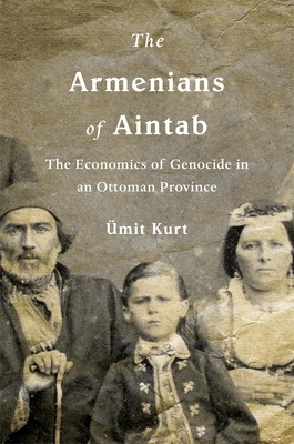 The Armenians of Aintab: The Economics of Genocide in an Ottoman Province by Ümit Kurt