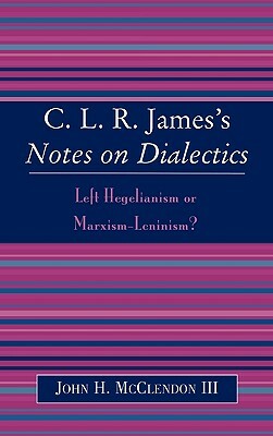 C.L.R. James's Notes on Dialectics: Left Hegelianism or Marxism-Leninism? by John H. McClendon III