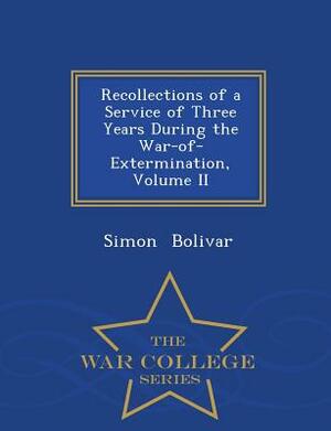 Recollections of a Service of Three Years During the War-Of-Extermination, Volume II - War College Series by Simon Bolivar