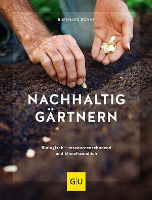 Nachhaltig gärtnern – Biologisch, ressourcenschonend und klimafreundlich by Burkhard Bohne