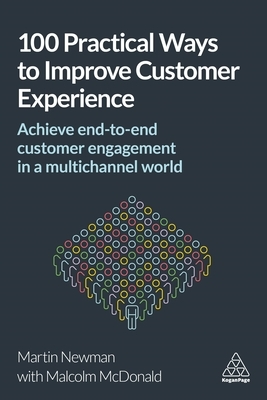 100 Practical Ways to Improve Customer Experience: Achieve End-To-End Customer Engagement in a Multichannel World by Martin Newman, Malcolm McDonald