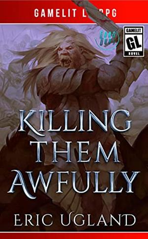 Killing Them Awfully: A LitRPG/GameLit Adventure by Eric Ugland