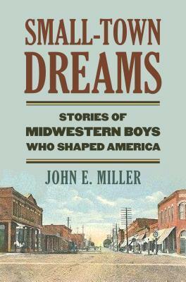 Small-Town Dreams: Stories of Midwestern Boys Who Shaped America by John E. Miller