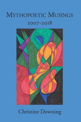 Mythopoetic Musings: 2007-2018 by Christine Downing