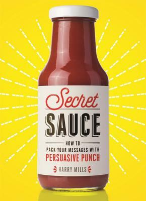 Secret Sauce: How to Pack Your Messages with Persuasive Punch by Harry Mills