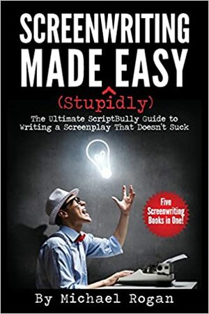 Screenwriting Made (Stupidly) Easy: The Ultimate Scriptbully Guide to Writing a Screenplay That Doesn't Suck by Michael Rogan