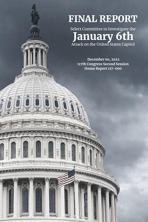 FINAL REPORT Select Committee to Investigate the January 6th Attack on the United States Capitol  by U.S. House of Representatives