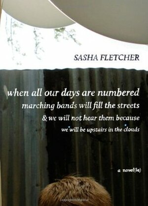 When All Our Days Are Numbered Marching Bands Will Fill the Streets & We Will Not Hear Them Because We Will Be Upstairs in the Clouds (Novel(La)) by Sasha Fletcher