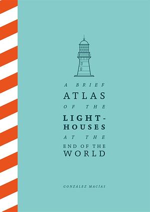 A Brief Atlas of the Lighthouses at the End of the World by González Macías