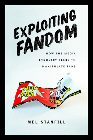 Exploiting Fandom: How the Media Industry Seeks to Manipulate Fans by Mel Stanfill