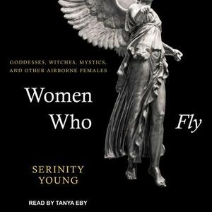 Women Who Fly: Goddesses, Witches, Mystics, and Other Airborne Females by Serinity Young